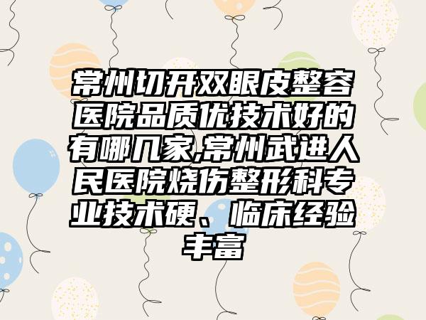 常州切开双眼皮整容医院品质优技术好的有哪几家,常州武进人民医院烧伤整形科正规技术硬、临床经验多