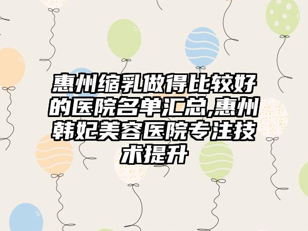 惠州缩乳做得比较好的医院名单汇总,惠州韩妃美容医院专注技术提升