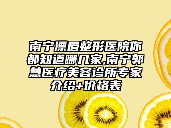 南宁漂眉整形医院你都知道哪几家,南宁郭慧医疗美容诊所骨干医生介绍+价格表