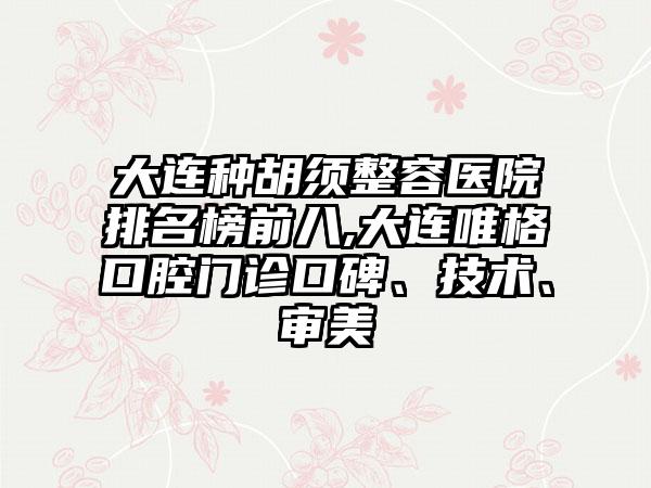 大连种胡须整容医院排名榜前八,大连唯格口腔门诊口碑、技术、审美