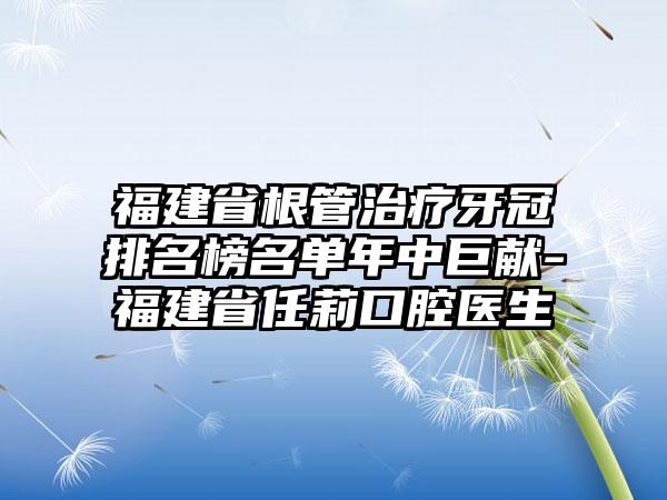 福建省根管治疗牙冠排名榜名单年中巨献-福建省任莉口腔医生