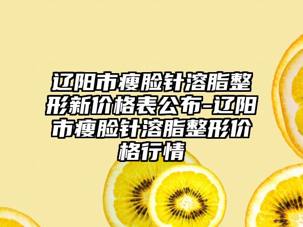 辽阳市瘦脸针溶脂整形新价格表公布-辽阳市瘦脸针溶脂整形价格行情