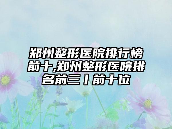 郑州整形医院排行榜前十,郑州整形医院排名前三丨前十位