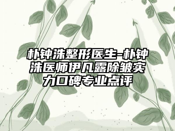 朴钟洙整形医生-朴钟洙医师伊凡露除皱实力口碑正规点评