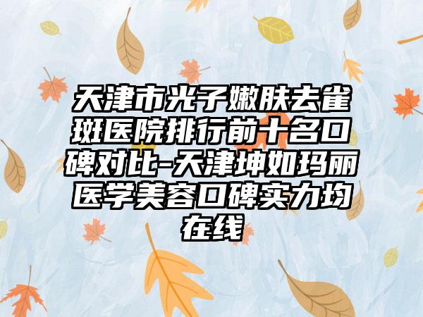 天津市光子嫩肤去雀斑医院排行前十名口碑对比-天津坤如玛丽医学美容口碑实力均在线