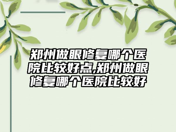 郑州做眼修复哪个医院比较好点,郑州做眼修复哪个医院比较好