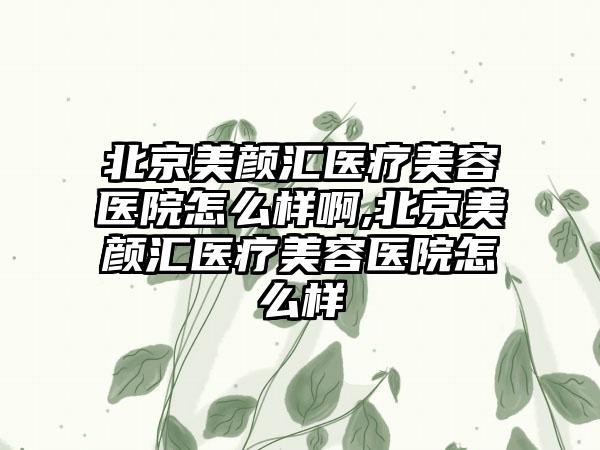 北京美颜汇医疗美容医院怎么样啊,北京美颜汇医疗美容医院怎么样