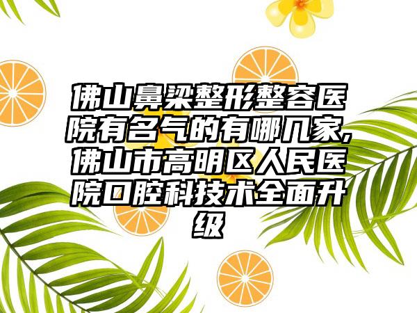 佛山鼻梁整形整容医院有名气的有哪几家,佛山市高明区人民医院口腔科技术多面升级