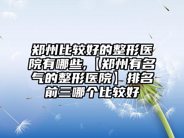 郑州比较好的整形医院有哪些,【郑州有名气的整形医院】排名前三哪个比较好