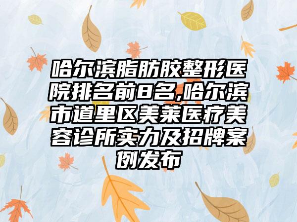 哈尔滨脂肪胶整形医院排名前8名,哈尔滨市道里区美莱医疗美容诊所实力及招牌实例发布