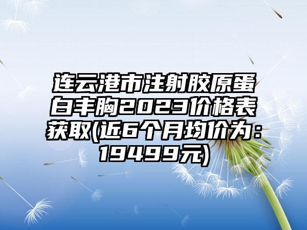 连云港市注射胶原蛋白丰胸2023价格表获取(近6个月均价为：19499元)