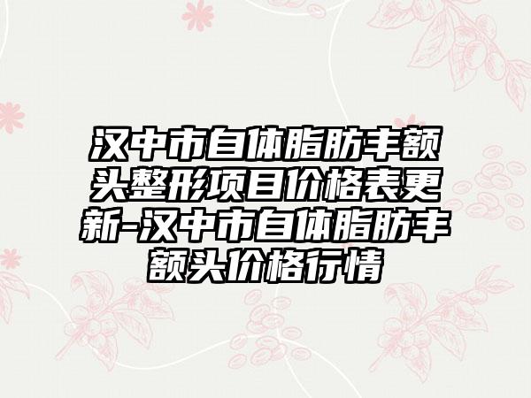 汉中市自体脂肪丰额头整形项目价格表更新-汉中市自体脂肪丰额头价格行情