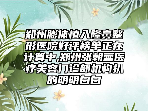 郑州膨体植入七元医院好评榜单正在计算中,郑州张朝蕾医疗美容门诊部机构扒的明明白白