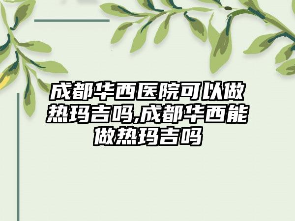 成都华西医院可以做热玛吉吗,成都华西能做热玛吉吗