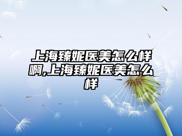 上海臻妮医美怎么样啊,上海臻妮医美怎么样