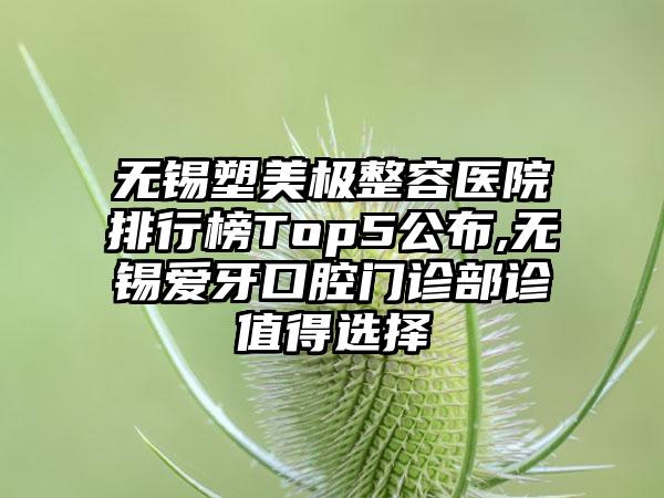 无锡塑美极整容医院排行榜Top5公布,无锡爱牙口腔门诊部诊值得选择