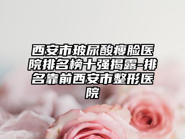 西安市玻尿酸瘦脸医院排名榜十强揭露-排名靠前西安市整形医院