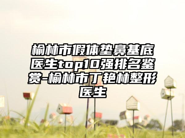 榆林市假体垫鼻基底医生top10强排名鉴赏-榆林市丁艳林整形医生