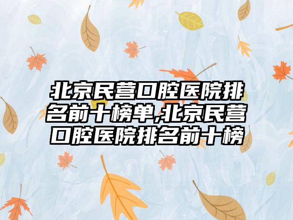 北京民营口腔医院排名前十榜单,北京民营口腔医院排名前十榜