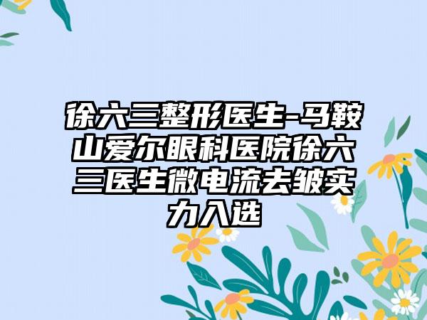 徐六三整形医生-马鞍山爱尔眼科医院徐六三医生微电流去皱实力入选