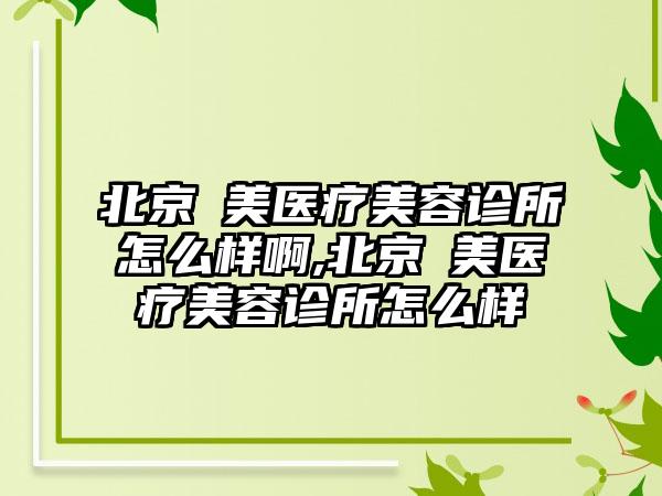 北京玥美医疗美容诊所怎么样啊,北京玥美医疗美容诊所怎么样