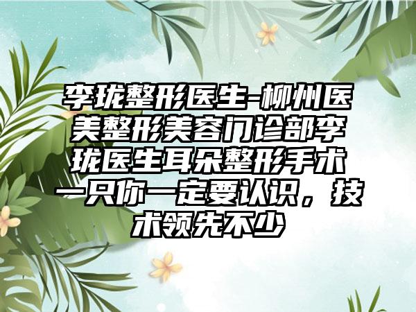 李珑整形医生-柳州医美整形美容门诊部李珑医生耳朵整形手术一只你一定要认识，技术领跑不少