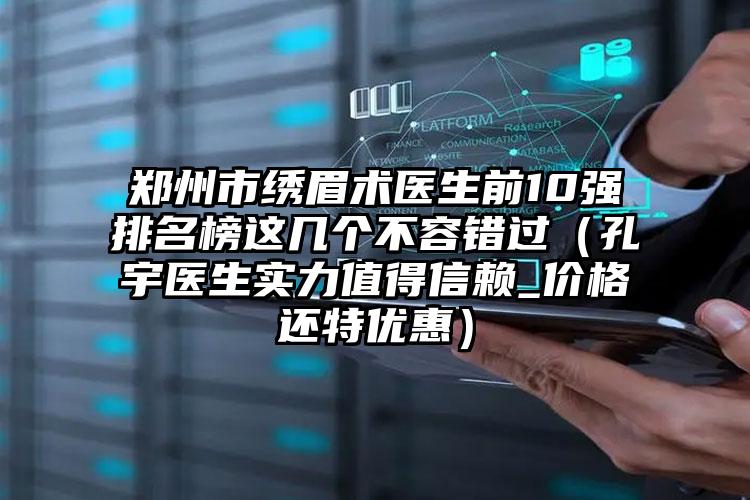 郑州市绣眉术医生前10强排名榜这几个不容错过（孔宇医生实力值得信赖_价格还特优惠）