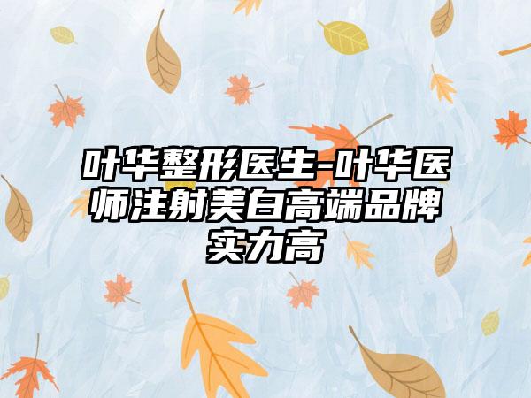 叶华整形医生-叶华医师注射美白高端品牌实力高