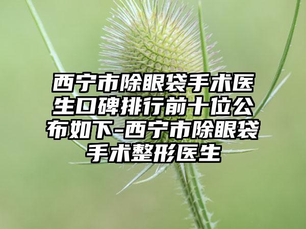 西宁市除眼袋手术医生口碑排行前十位公布如下-西宁市除眼袋手术整形医生