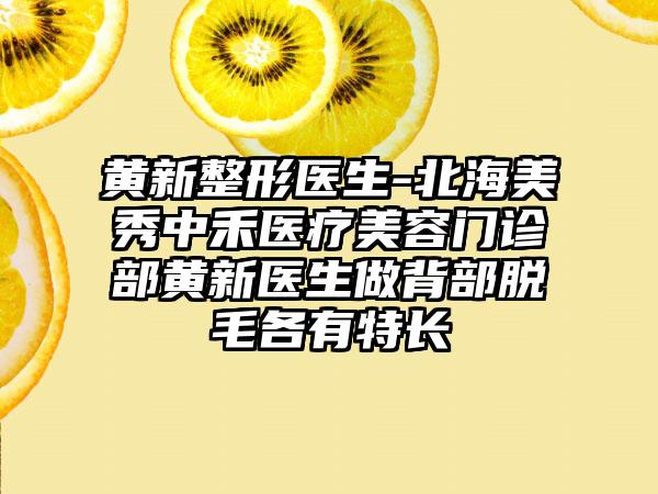 黄新整形医生-北海美秀中禾医疗美容门诊部黄新医生做背部脱毛各有特长