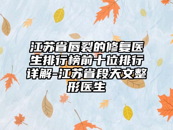 江苏省唇裂的修复医生排行榜前十位排行详解-江苏省段天文整形医生