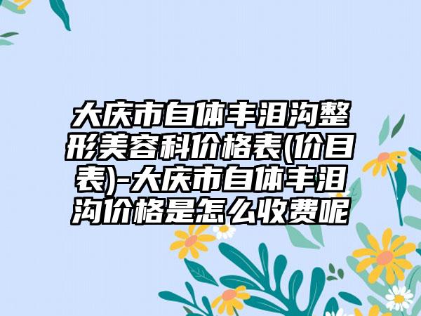 大庆市自体丰泪沟整形美容科价格表(价目表)-大庆市自体丰泪沟价格是怎么收费呢