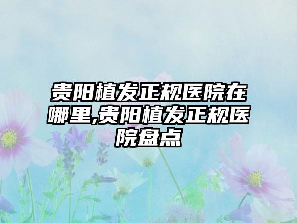 贵阳植发正规医院在哪里,贵阳植发正规医院盘点