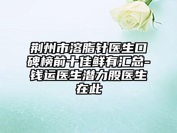 荆州市溶脂针医生口碑榜前十佳鲜有汇总-钱运医生潜力股医生在此