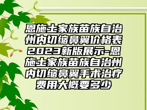 恩施土家族苗族自治州内切缩鼻翼价格表2023新版展示-恩施土家族苗族自治州内切缩鼻翼手术治疗费用大概要多少