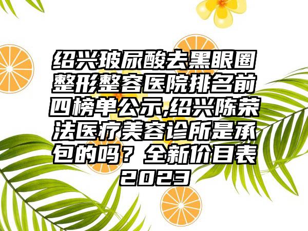 绍兴玻尿酸去黑眼圈整形整容医院排名前四榜单公示,绍兴陈荣法医疗美容诊所是承包的吗？全新价目表2023