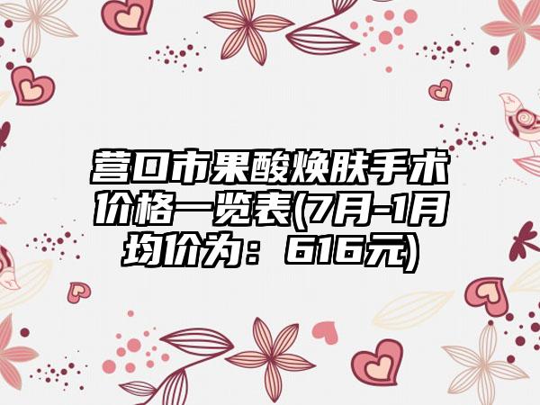 营口市果酸焕肤手术价格一览表(7月-1月均价为：616元)