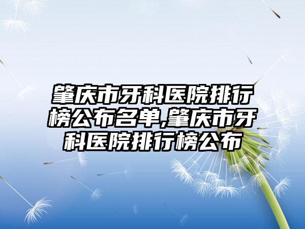 肇庆市牙科医院排行榜公布名单,肇庆市牙科医院排行榜公布