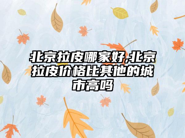 北京拉皮哪家好,北京拉皮价格比其他的城市高吗