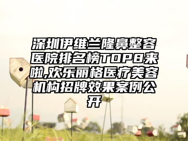 深圳伊维兰隆鼻整容医院排名榜TOP8来啦,欢乐丽格医疗美容机构招牌成果实例公开