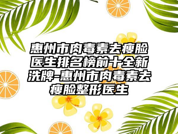 惠州市肉毒素去瘦脸医生排名榜前十全新洗牌-惠州市肉毒素去瘦脸整形医生