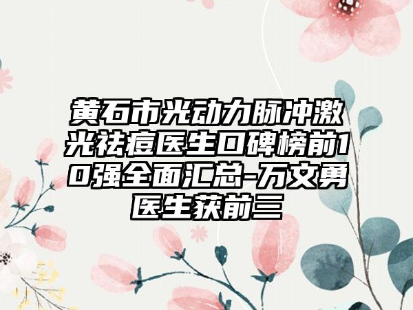 黄石市光动力脉冲激光祛痘医生口碑榜前10强多面汇总-万文勇医生获前三