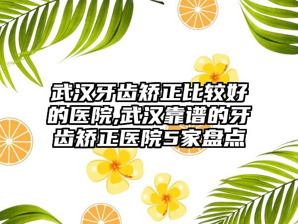 武汉牙齿矫正比较好的医院,武汉靠谱的牙齿矫正医院5家盘点