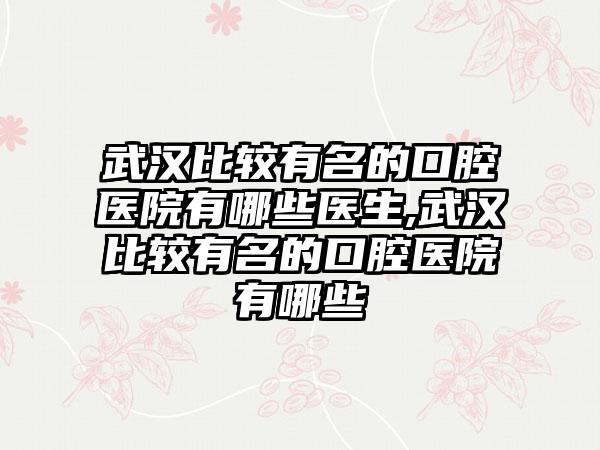 武汉比较有名的口腔医院有哪些医生,武汉比较有名的口腔医院有哪些