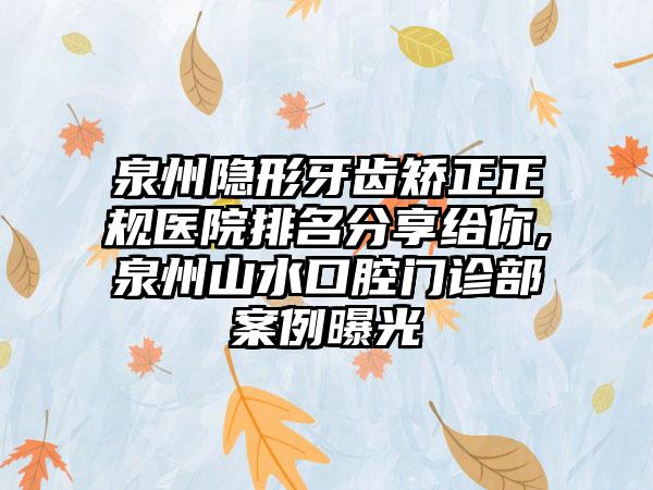 泉州隐形牙齿矫正正规医院排名分享给你,泉州山水口腔门诊部实例曝光