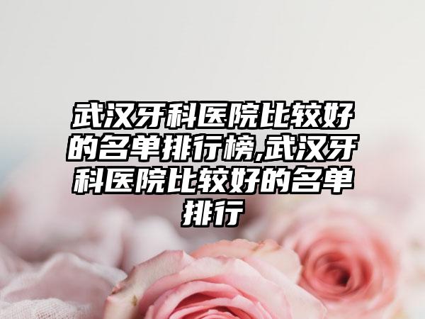 武汉牙科医院比较好的名单排行榜,武汉牙科医院比较好的名单排行