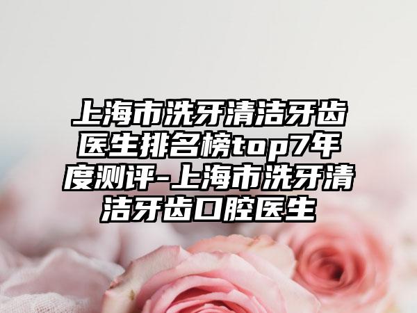 上海市洗牙清洁牙齿医生排名榜top7年度测评-上海市洗牙清洁牙齿口腔医生