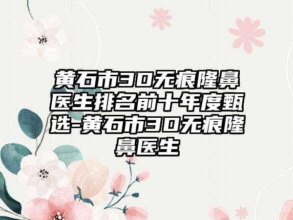 黄石市3D无痕隆鼻医生排名前十年度甄选-黄石市3D无痕隆鼻医生