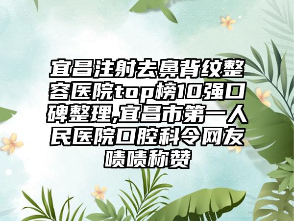 宜昌注射去鼻背纹整容医院top榜10强口碑整理,宜昌市第一人民医院口腔科令网友啧啧称赞