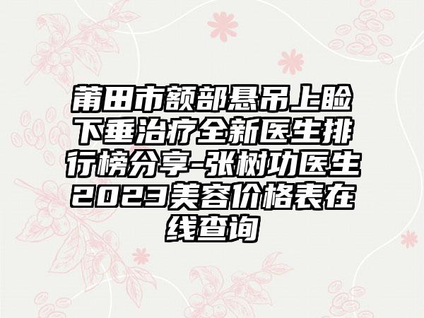 莆田市额部悬吊上睑下垂治疗全新医生排行榜分享-张树功医生2023美容价格表在线查询